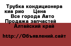 Трубка кондиционера киа рио 3 › Цена ­ 4 500 - Все города Авто » Продажа запчастей   . Алтайский край